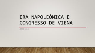 ERA NAPOLEÔNICA E
CONGRESSO DE VIENA
(1799-1815)
 
