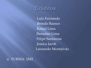 Créditos    Luiz FernandoBrendo RamosRafael LimaJhonatan Lima         Filipe Santarosa    Jessica Jacob	              Leonardo MontalvãoTURMA: 2M2