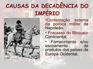CAUSAS DA DECADÊNCIA DO
        IMPÉRIO
          •Contestação externa
          da política militar de
          Napoleão.
          • Fracasso do Bloqueio
          Continental.
          • Fornecimento e/ou
          escoamento          de
          produtos dos países da
          Europa Ocidental.
 