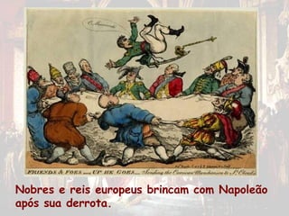 Nobres e reis europeus brincam com Napoleão
após sua derrota.
 