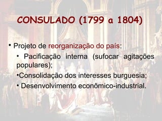 CONSULADO (1799 a 1804)

• Projeto de reorganização do país:
  • Pacificação interna (sufocar agitações
  populares);
  •Consolidação dos interesses burguesia;
  • Desenvolvimento econômico-industrial.
 