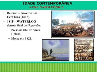 IDADE CONTEMPORÂNEA
A ERA NAPOLEÔNICA
• Retorno – Governo dos
Cem Dias (1815).
• 1815 – WATERLOO –
derrota final de Napoleão.
– Preso na Ilha de Santa
Helena.
– Morre em 1821.

iair@pop.com.br

Prof. Iair

 