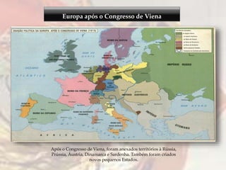 Europa após o Congresso de Viena
Após o Congresso de Viena, foram anexados territórios à Rússia,
Prússia, Áustria, Dinamarca e Sardenha. Também foram criados
novos pequenos Estados.
 