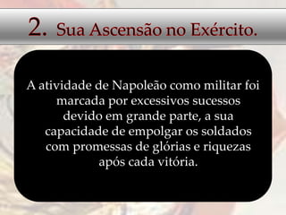 A atividade de Napoleão como militar foi
marcada por excessivos sucessos
devido em grande parte, a sua
capacidade de empolgar os soldados
com promessas de glórias e riquezas
após cada vitória.
 
