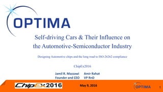 May 9, 2016
1
Jamil R. Mazzawi
Founder and CEO
Amir Rahat
VP RnD
Self-driving Cars & Their Influence on
the Automotive-Semiconductor Industry
Designing Automotive chips and the long road to ISO-26262 compliance
ChipEx2016
 