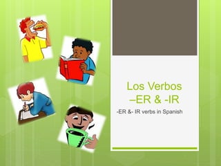 Los Verbos 
–ER & -IR 
-ER &- IR verbs in Spanish 
 