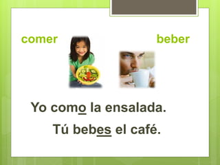 comer beber 
Yo como la ensalada. 
Tú bebes el café. 
 