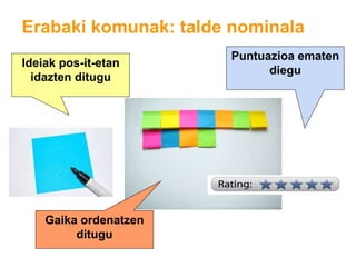 Erabaki komunak: talde nominala
Ideiak pos-it-etan
idazten ditugu
Gaika ordenatzen
ditugu
Puntuazioa ematen
diegu
 