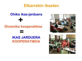 Ohiko ikas-jarduera
+
Dinamika kooperatiboa
=
IKAS JARDUERA
KOOPERATIBOA
Elkarrekin ikasten
 