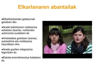 Elkarlanaren abantailak
●Elkarbizitzarako gaitasunak
garatzen ditu
●Ikasle bakoitzaren inplikazioa
eskatzen duenez, norberako
autonomia sustatzen da
●Antsietatea gutxitzen duenez,
autoestima eta motibazioa
haunditzen dira
●Ikasle guztien integrazioa
laguntzen du
●Eskola errendimendua hobetzen
du
 