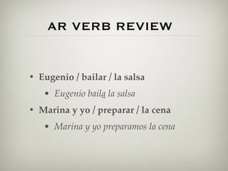 AR VERB REVIEW 
• Eugenio / bailar / la salsa 
• Eugenio baila la salsa 
• Marina y yo / preparar / la cena 
• Marina y yo preparamos la cena 
 