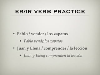 ER/IR VERB PRACTICE 
• Pablo / vender / los zapatos 
• Pablo vende los zapatos 
• Juan y Elena / comprender / la lección 
• Juan y Elena comprenden la lección 
 
