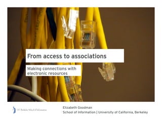 From access to associations
Making connections with
electronic resources




                Elizabeth Goodman
                School of Information | University of California, Berkeley
 