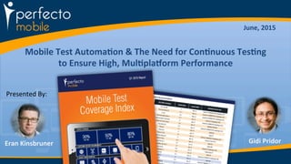 Mobile	
  Test	
  Automa/on	
  &	
  The	
  Need	
  for	
  Con/nuous	
  Tes/ng	
  
to	
  Ensure	
  High,	
  Mul/pla=orm	
  Performance	
  
June,	
  2015	
  
Eran	
  Kinsbruner	
  
Presented	
  By:	
  
Gidi	
  Pridor	
  
 