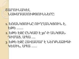 ՇԱՐՈՒՆԱԿԵԼ 
ՆԱԽԱԴԱՍՈՒԹՅՈՒՆՆԵՐԸ: 
1. ԵՌԱՆԿՅՈՒՆԸ ՈՒՂՂԱՆԿՅՈՒՆ Է, 
ԵԹԵ ……. 
2. ԵԹԵ ԷՋԸ ԸՆԿԱԾ Է 30˚-Ի ԱՆԿՅԱՆ 
ԴԻՄԱՑ, ԱՊԱ .... 
3. ԵԹԵ ԷՋԸ ՀԱՎԱՍԱՐ Է ՆԵՐՔՆԱՁԻԳԻ 
ԿԵՍԻՆ, ԱՊԱ …… 
