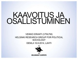 KAAVOITUS JA
OSALLISTUMINEN
VEIKKO ERANTI (VTM,FM)
HELSINKI RESEARCH GROUP FOR POLITICAL
SOCIOLOGY
DEMLA 16.8.2014, LAHTI
 
