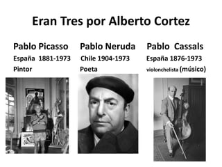 Eran Tres por Alberto Cortez
Pablo Picasso Pablo Neruda Pablo Cassals
España 1881-1973 Chile 1904-1973 España 1876-1973
Pintor Poeta violonchelista (músico)
 