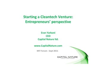 Starting a Cleantech Venture:
 Entrepreneurs’ perspective

          Eran Yarkoni
               CEO
        Capital Nature ltd.

      www.CapitalNature.com
       MIT Forum - Sept 2011
 