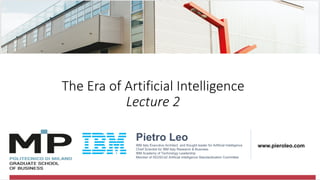 @pieroleo
The Era of Artificial Intelligence
Lecture 2
Pietro Leo
IBM Italy Executive Architect and thought leader for Artificial Intelligence
Chief Scientist for IBM Italy Research & Business
IBM Academy of Technology Leadership
Member of ISO/SC42 Artificial Intelligence Standardization Committee
www.pieroleo.com
 
