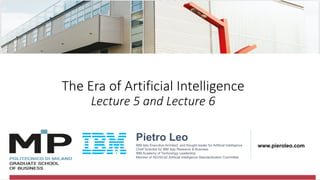 @pieroleo
The Era of Artificial Intelligence
Lecture 5 and Lecture 6
Pietro Leo
IBM Italy Executive Architect and thought leader for Artificial Intelligence
Chief Scientist for IBM Italy Research & Business
IBM Academy of Technology Leadership
Member of ISO/SC42 Artificial Intelligence Standardization Committee
www.pieroleo.com
 