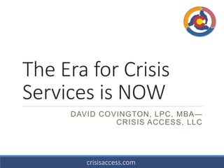 The Era for Crisis
Services is NOW
DAVID COVINGTON, LPC, MBA—
CRISIS ACCESS, LLC
crisisaccess.com
 