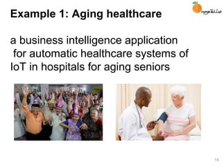 Example 1: Aging healthcare
a business intelligence application
for automatic healthcare systems of
IoT in hospitals for aging seniors
14
 