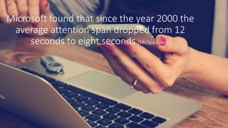 Microsoft found that since the year 2000 the
average attention span dropped from 12
seconds to eight seconds (McSpadden).
 