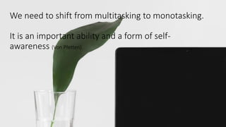 We need to shift from multitasking to monotasking.
It is an important ability and a form of self-
awareness (Von Pfetten).
 