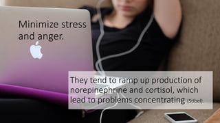 They tend to ramp up production of
norepinephrine and cortisol, which
lead to problems concentrating (Stibel).
Minimize stress
and anger.
 