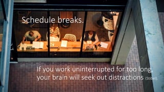 Schedule breaks.
If you work uninterrupted for too long,
your brain will seek out distractions (Stibel).
 