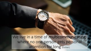 We live in a time of multicommunicating,
where no one person gets personal
attention for long (Eichler).
 