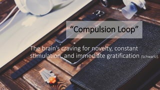 “Compulsion Loop”
The brain’s craving for novelty, constant
stimulation, and immediate gratification (Schwartz).
 