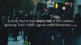 A study found that nearly half of NYC walkers
ignoring 'Don't Walk' signals were distracted (Fung).
 