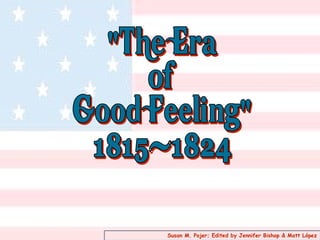 &quot;The Era of Good Feeling&quot; 1815-1824 Susan M. Pojer; Edited by Jennifer Bishop & Matt López 