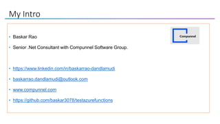 My Intro
• Baskar Rao
• Senior .Net Consultant with Compunnel Software Group.
• https://www.linkedin.com/in/baskarrao-dandlamudi
• baskarrao.dandlamudi@outlook.com
• www.compunnel.com
• https://github.com/baskar3078/testazurefunctions
 