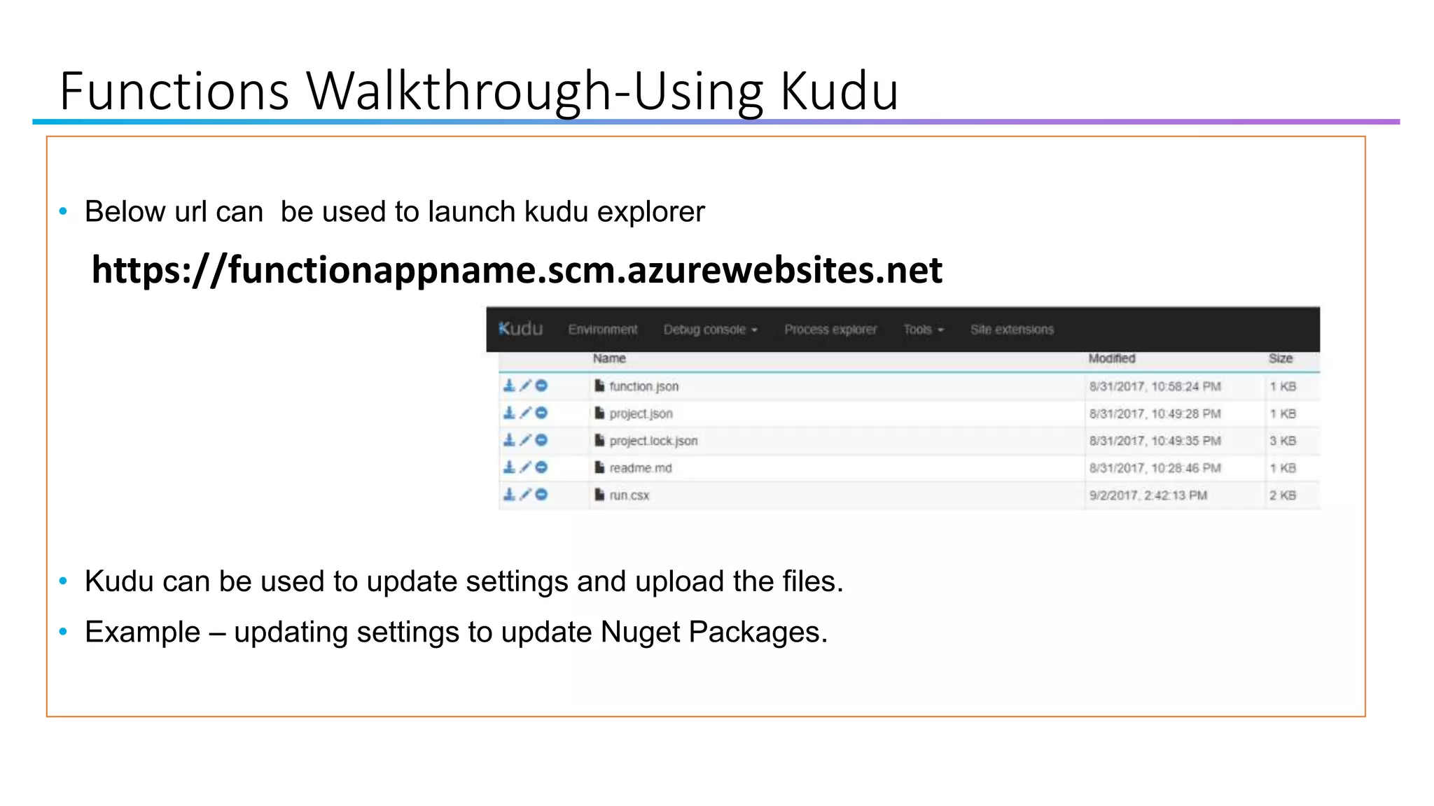 Functions Walkthrough-Using Kudu
• Below url can be used to launch kudu explorer
https://functionappname.scm.azurewebsites.net
• Kudu can be used to update settings and upload the files.
• Example – updating settings to update Nuget Packages.
 