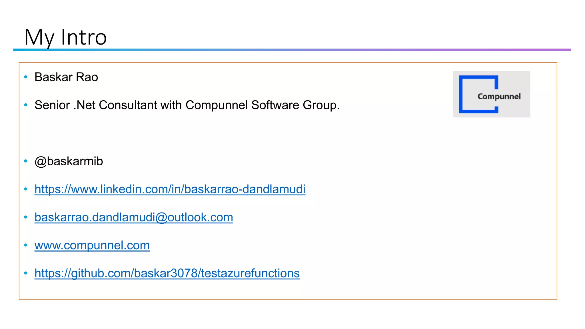 My Intro
• Baskar Rao
• Senior .Net Consultant with Compunnel Software Group.
• @baskarmib
• https://www.linkedin.com/in/baskarrao-dandlamudi
• baskarrao.dandlamudi@outlook.com
• www.compunnel.com
• https://github.com/baskar3078/testazurefunctions
 