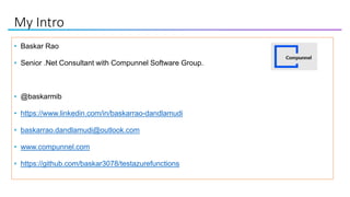 My Intro
• Baskar Rao
• Senior .Net Consultant with Compunnel Software Group.
• @baskarmib
• https://www.linkedin.com/in/baskarrao-dandlamudi
• baskarrao.dandlamudi@outlook.com
• www.compunnel.com
• https://github.com/baskar3078/testazurefunctions
 