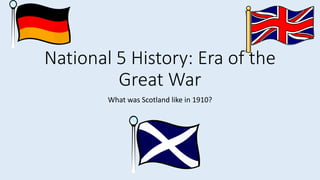 National 5 History: Era of the
Great War
What was Scotland like in 1910?
 