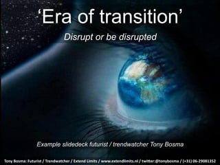 ‘Era of transition’
Disrupt or be disrupted
Tony	
  Bosma:	
  Futurist	
  /	
  Trendwatcher	
  /	
  Extend	
  Limits	
  /	
  www.extendlimits.nl	
  /	
  twi;er:@tonybosma	
  /	
  (+31)	
  06-­‐29081352
Example slidedeck futurist / trendwatcher Tony Bosma
 