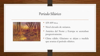 Período Silúrico
• 439-409 m.a.
• Nivel elevado de océanos.
• América del Norte y Europa se acercaban
progresivamente.
• Clima cálido. Glaciares se alejan a medida
que avanza el período silúrico.
 