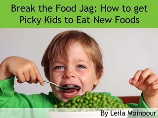 Break the Food Jag: How to get
  Picky Kids to Eat New Foods




                   By Leila Moinpour
 