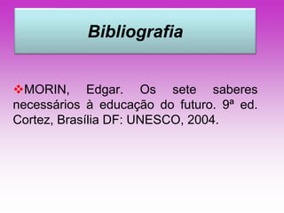 Bibliografia 
MORIN, Edgar. Os sete saberes 
necessários à educação do futuro. 9ª ed. 
Cortez, Brasília DF: UNESCO, 2004. 
 