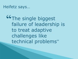 The single biggest
failure of leadership is
to treat adaptive
challenges like
technical problems”
Heifetz says…
‘‘
 