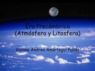 Era Precámbrica
(Atmósfera y Litosfera)

Viviana Andrea Amórtegui Pulido
 