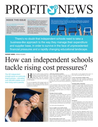 INSIDE THIS ISSUE
PROFIT NEWS
There’s no doubt that independent schools need to take a
business-like approach to the way they manage their expenditure
and supplier base, in order to survive in the face of unprecedented
financial pressures and a rapidly changing educational landscape.
EXPERT NEWS - Brian Holmes
How can independent schools
tackle rising cost pressures?
H
owever the current economic downtown
has taken a toll on household budgets, and
with families keeping a closer eye on their
spending habits, many have questioned
increasing school fees, forcing many to go elsewhere
for their education.
So, how do independent school managers tackle cost
pressures in order to keep fees affordable? What can
a school do if increased running costs cannot easily be
passed on to its customers?
Addressing unchecked expenditure
Focus on jobs and headcount is not the only way to
achieve efficiencies, particularly in schools where
teachers are an important asset in delivering the end
product. The opportunity is for independent schools
to look more closely at non-labour expenditure,
particularly non-core costs that often go unchecked for
years.
A close examination of these costs can have a dramatic
and positive impact on the bottom line. On a typical
profit margin of around 8%, a business would need
to generate sales of a quarter of a million pounds to
make the same bottom line impact as cost savings of
just £20,000.
Principles of smarter spending
There are many misconceptions about what’s involved
in undertaking a review. One of them is that it is
simply about reducing expenditure when, in fact, it can
throw light on a range of other purchasing and supply
decisions – such as whether the products and services
you’re buying are actually the ones you need, and
whether the terms of contracts you may have signed up
to some time ago are still relevant to your school today.
Let’s look at some of the golden rules.
Focus on supplier costs not staff overheads
Schools need to understand their true operating costs
and the nature of their relationships with suppliers.
In the same way that prospective parents look for
better ‘deals’ on education, so those in charge of
school finances need to get better at monitoring the
marketplace and securing opportunities to make
savings or achieve better value.
Don’t purchase things you don’t need
Suppliers will often use tactics to sell you up to higher
margin items and/or bundle extra products and services
that are rarely, if at all, required. The key here is to
know what you need rather than what you want.
Create a cost-conscious workplace culture
Develop a culture where everybody is responsible for
challenging costs. Make staff aware that savings go
straight onto the bottom line.
Managing supplier relationships
The good news is that you don’t have to jettison existing
suppliers or undergo lengthy tendering processes to
appoint new ones. Significant savings are achievable
simply by overcoming the ‘contract fatigue’that sets in
when relationships have been in place for several years.
Suppliers will invariably respond favourably to requests
to refresh service level agreements or pricing structures
if they believe it will help them retain a valued client.
Similarly, negotiations can be assisted by a forensic
knowledge of the small print of an agreement, not
to mention the terms being offered elsewhere in the
market.
Be prepared
As with all organisations in the current climate, the
market for independent education has rarely been more
challenging. However, by taking time to scrutinise
supplier bases and lock down savings on non-core
operating costs now, schools can put themselves in
the best possible position to prepare for whatever the
market may bring – this year and beyond.
There’s no doubt that independent schools need to
take a business-like approach to the way they manage
their expenditure and supplier base, in order to survive
in the face of unprecedented financial pressures and a
rapidly changing educational landscape. If they do, the
opportunity exists not only to survive the economic
downturn, but to grow through it and to reach a stronger
market position, ready to take advantage when the good
times return.
The UK independent
schools sector is a seriously
large business – educating
over 500,000 children at an
ever rising cost to parents.
How can independent schools tackle
rising cost pressures?
The UK independent schools sector is
a seriously large business – Andrew
Lees, shines a spotlight on purchasing
habits and how smarter spending can
assist them in keeping their school fees
affordable.
The Full Package
Simon Phippen outlines the importance of
effectively assessing your organisation’s
packaging and delivery processes as a
critical part of the supply chain progression
Supplier consolidation empowers growth
With generous savings in excess of
£90,000, Clive Cowan and a team of
procurement specialists from ERA have
helped Matrix to streamline their business
and increase efficiency.
Bring your own device is here to stay
With companies looking at how they can implement a BYOD policy, including the
inherent security concerns - communications expert Brian Holmes highlights the
key questions surrounding BYOD.
 