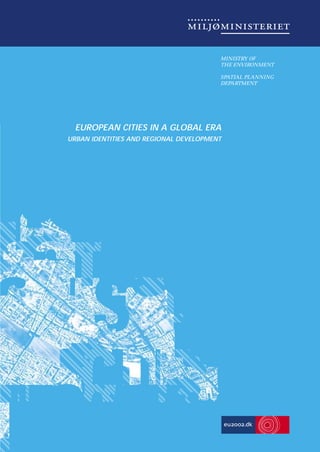 MINISTRY OF
THE ENVIRONMENT
SPATIAL PLANNING
DEPARTMENT

As follow-up to the European Spatial
Development Perspective (ESDP), the
Danish Presidency is focusing on the
implications of globalisation and the
role of cities in regional development.
In three main sections, this report deals
in detail with the problems relating to the
role of cities in regional development. A
number of Scandinavian researchers have
contributed to the report.

The report is a contribution by the
Danish Ministry of the Environment,
Spatial Planning Department to the
international conference European Cities
in a Global Era - Urban Identities and
Regional Development. It is intended as a
supplement to the conference, introducing key aspects of the issues discussed
and providing background reading.

URBAN IDENTITIES AND REGIONAL DEVELOPMENT

The first section includes the
Copenhagen Charter 2002 - the Danish
Presidency’s suggested agenda for a discussion on future urban and regional development - as well as a number of operational recommendations. The second
section deals in general terms with globalisation’s impact on Europe’s cities and
regions. Finally, the last section deals with
different aspects concerning the development of an urban identity concept.

EUROPEAN CITIES IN A GLOBAL ERA

EUROPEAN
CITIES
IN
A
GLOBAL
ERA

EUROPEAN CITIES IN A GLOBAL ERA
URBAN IDENTITIES AND REGIONAL DEVELOPMENT

 