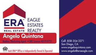 Angelo Quintana
Realtor/Marketing Agent • BRE License #01910721
Each ERASM
Office is Independently Owned & Operated
Eagle
Estates
Realty
Cell: 858-354-3271
San Diego, CA
www.angeloquintana.com
www.angelo@eraeagle.com
 