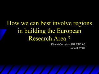 How we can best involve regions
   in building the European
       Research Area ?
                Dimitri Corpakis, DG RTD A5
                                June 3, 2002
 