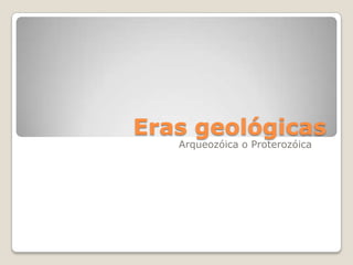 Eras geológicas
Arqueozóica o Proterozóica
 